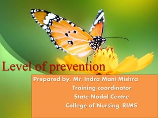 Level of prevention
Prepared by: Mr. Indra Mani Mishra
Training coordinator
State Nodal Centre
College of Nursing, RIMS
 