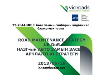 TТ-7844 MOН: Авто замын салбарын чадавхийг
бэхж лэх т с лүү ө ө
ROAD MAINTENANCE STATEGY
UB DoR
НАЗГ-ын АВТО ЗАМЫН ЗАСВАР
АРЧЛАЛТЫН СТРАТЕГИ
2013/06/29
Улаанбаатар хот
 