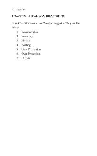 20 Day One
7 wAstes in leAn MAnuFACturing
Lean Classifies wastes into 7 major categories. They are listed
below:
1. Transportation
2. Inventory
3. Motion
4. Waiting
5. Over Production
6. Over Processing
7. Defects
 