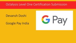 Octalysis Level One Certification Submission
Devansh Doshi
Google Pay India
 