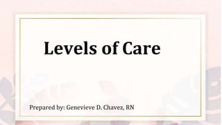 Levels of Care
Prepared by: Genevieve D. Chavez, RN
 