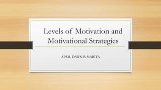 Levels of Motivation and
Motivational Strategies
APRIL DAWN B. NARITA
 
