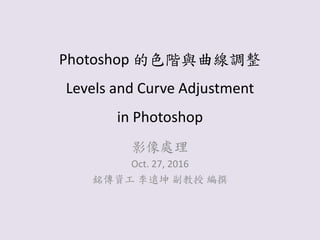 Photoshop 的色階與曲線調整
Levels and Curve Adjustment
in Photoshop
影像處理
Oct. 27, 2016
銘傳資工 李遠坤 副教授 編撰
 