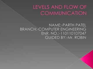 LEVELS AND FLOW OF COMMUNICATION NAME:-PARTH PATEL BRANCH:-COMPUTER ENGINEERING ENR. NO.:-110110107047 GUIDED BY:-Mr. ROBIN 