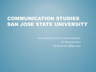 COMMUNICATION STUDIES
SAN JOSE STATE UNIVERSITY

         Levels and Functions of Communication
                               Dr. Marquita Byrd
                       Marquita.byrd@sjsu.edu
 