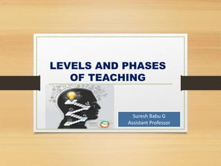 LEVELS AND PHASES
OF TEACHING
Suresh Babu G
Assistant Professor
 