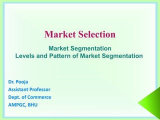 Market Selection
Dr. Pooja
Assistant Professor
Dept. of Commerce
AMPGC, BHU
Market Segmentation
Levels and Pattern of Market Segmentation
 