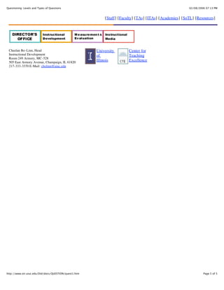 02/08/2006 07:13 PMQuestioning: Levels and Types of Questions
Page 5 of 5http://www.oir.uiuc.edu/Did/docs/QUESTION/quest1.htm
[Staff] [Faculty] [TAs] [ITAs] [Academies] [SoTL] [Resources]
Cheelan Bo-Linn, Head
Instructional Development
Room 249 Armory, MC-528
505 East Armory Avenue, Champaign, IL 61820
217-333-3370 E-Mail: cbolinn@uiuc.edu
University
of
Illinois
Center for
Teaching
Excellence
 