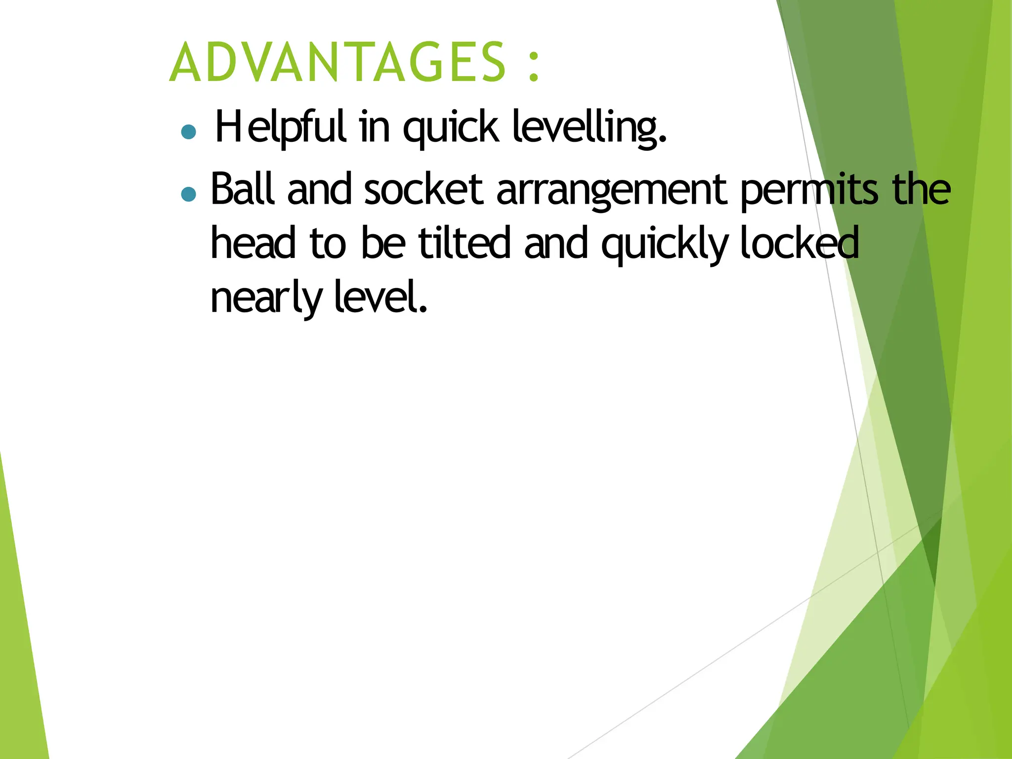 ADVANTAGES :
● Helpful in quick levelling.
● Ball and socket arrangement permits the
head to be tilted and quickly locked
nearly level.
 
