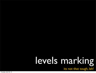 levels marking
                               its not that tough, lah!
Thursday, April 26, 12
 