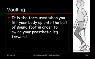 Vaulting
 It is the term used when you
lift your body up onto the ball
of sound foot in order to
swing your prosthetic leg
forward.
27-Jul-13 Dr.PR Khuman,MPT(Ortho & Sport) 100
 