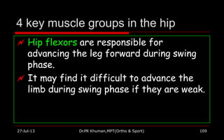 4 key muscle groups in the hip
 Hip flexors are responsible for
advancing the leg forward during swing
phase.
 It may find it difficult to advance the
limb during swing phase if they are weak.
27-Jul-13 Dr.PR Khuman,MPT(Ortho & Sport) 109
 