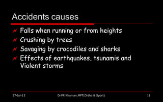 Accidents causes
27-Jul-13 Dr.PR Khuman,MPT(Ortho & Sport) 11
 Falls when running or from heights
 Crushing by trees
 Savaging by crocodiles and sharks
 Effects of earthquakes, tsunamis and
Violent storms
 