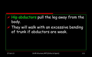 Hip abductors pull the leg away from the
body.
27-Jul-13 Dr.PR Khuman,MPT(Ortho & Sport) 111
 They will walk with an excessive bending
of trunk if abductors are weak.
 