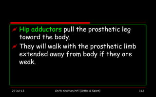  Hip adductors pull the prosthetic leg
toward the body.
 They will walk with the prosthetic limb
extended away from body if they are
weak.
27-Jul-13 Dr.PR Khuman,MPT(Ortho & Sport) 112
 