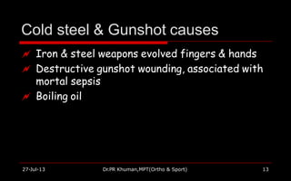 Cold steel & Gunshot causes
27-Jul-13 Dr.PR Khuman,MPT(Ortho & Sport) 13
 Iron & steel weapons evolved fingers & hands
 Destructive gunshot wounding, associated with
mortal sepsis
 Boiling oil
 
