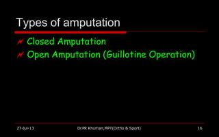 Types of amputation
27-Jul-13 Dr.PR Khuman,MPT(Ortho & Sport) 16
 Closed Amputation
 Open Amputation (Guillotine Operation)
 