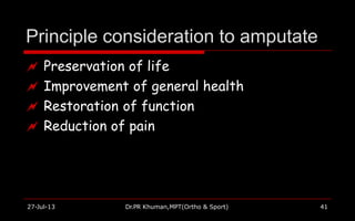 Principle consideration to amputate
27-Jul-13 Dr.PR Khuman,MPT(Ortho & Sport) 41
 Preservation of life
 Improvement of general health
 Restoration of function
 Reduction of pain
 