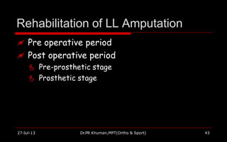 Rehabilitation of LL Amputation
27-Jul-13 Dr.PR Khuman,MPT(Ortho & Sport) 43
 Pre operative period
 Post operative period
 Pre-prosthetic stage
 Prosthetic stage
 