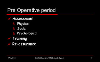 Pre Operative period
27-Jul-13 Dr.PR Khuman,MPT(Ortho & Sport) 45
 Assessment
 Physical
 Social
 Psychological
 Training
 Re-assurance
 