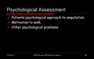 Psychological Assessment
27-Jul-13 Dr.PR Khuman,MPT(Ortho & Sport) 49
 Patients psychological approach to amputation.
 Motivation to walk.
 Other psychological problems.
 