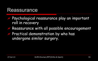 Reassurance
27-Jul-13 Dr.PR Khuman,MPT(Ortho & Sport) 55
 Psychological reassurance play an important
roll in recovery
 Reassurance with all possible encouragement
 Practical demonstration by who has
undergone similar surgery.
 