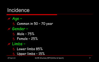 Incidence
27-Jul-13 Dr.PR Khuman,MPT(Ortho & Sport) 7
 Age –
 Common in 50 – 70 year
 Gender –
 Male – 75%
 Female – 25%
 Limbs –
 Lower limbs 85%
 Upper limbs – 15%
 