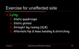 Exercise for unaffected side
27-Jul-13 Dr.PR Khuman,MPT(Ortho & Sport) 70
 Lying:
 Static quadriceps
 Static gluteal
 Straight leg raising (SLR)
 Alternate hip & knee bending & stretching
 