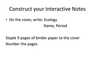 Construct your Interactive Notes
• On the cover, write: Ecology
                       Name, Period

Staple 9 pages of binder paper to the cover
Number the pages
 