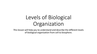 Levels of Biological
Organization
This lesson will help you to understand and describe the different levels
of biological organization from cell to biosphere.
 