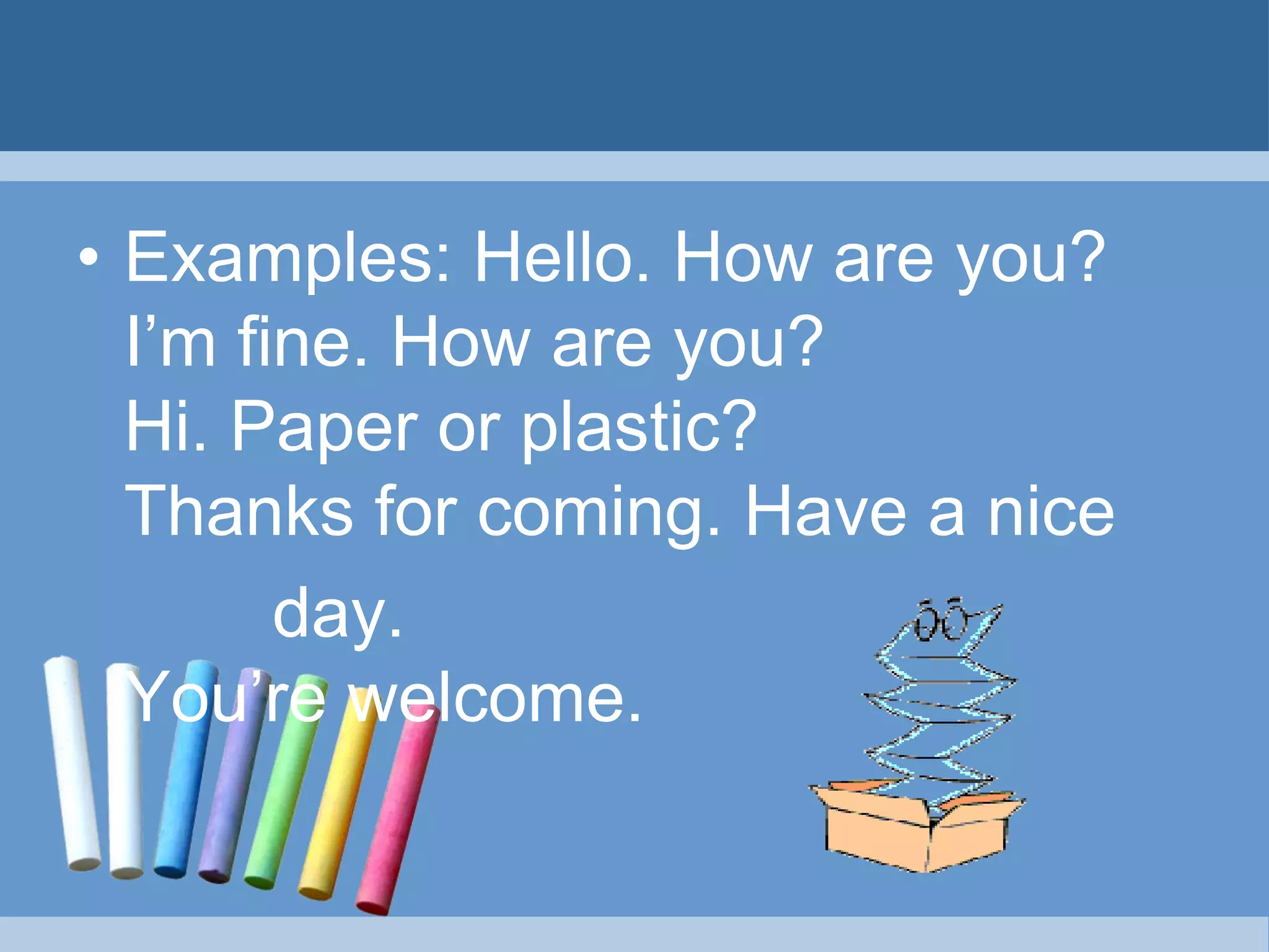 • Examples: Hello. How are you?
I’m fine. How are you?
Hi. Paper or plastic?
Thanks for coming. Have a nice
day.
You’re welcome.
 