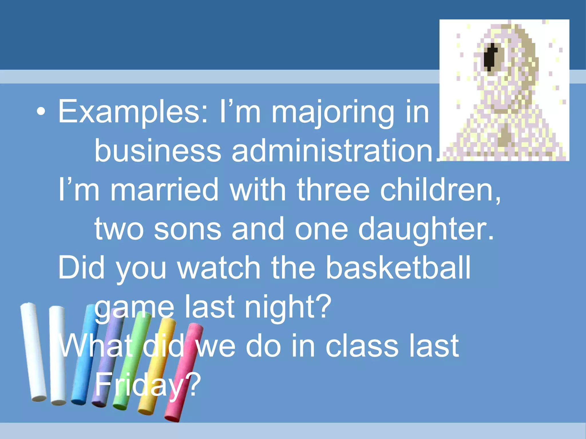 • Examples: I’m majoring in
business administration.
I’m married with three children,
two sons and one daughter.
Did you watch the basketball
game last night?
What did we do in class last
Friday?
 
