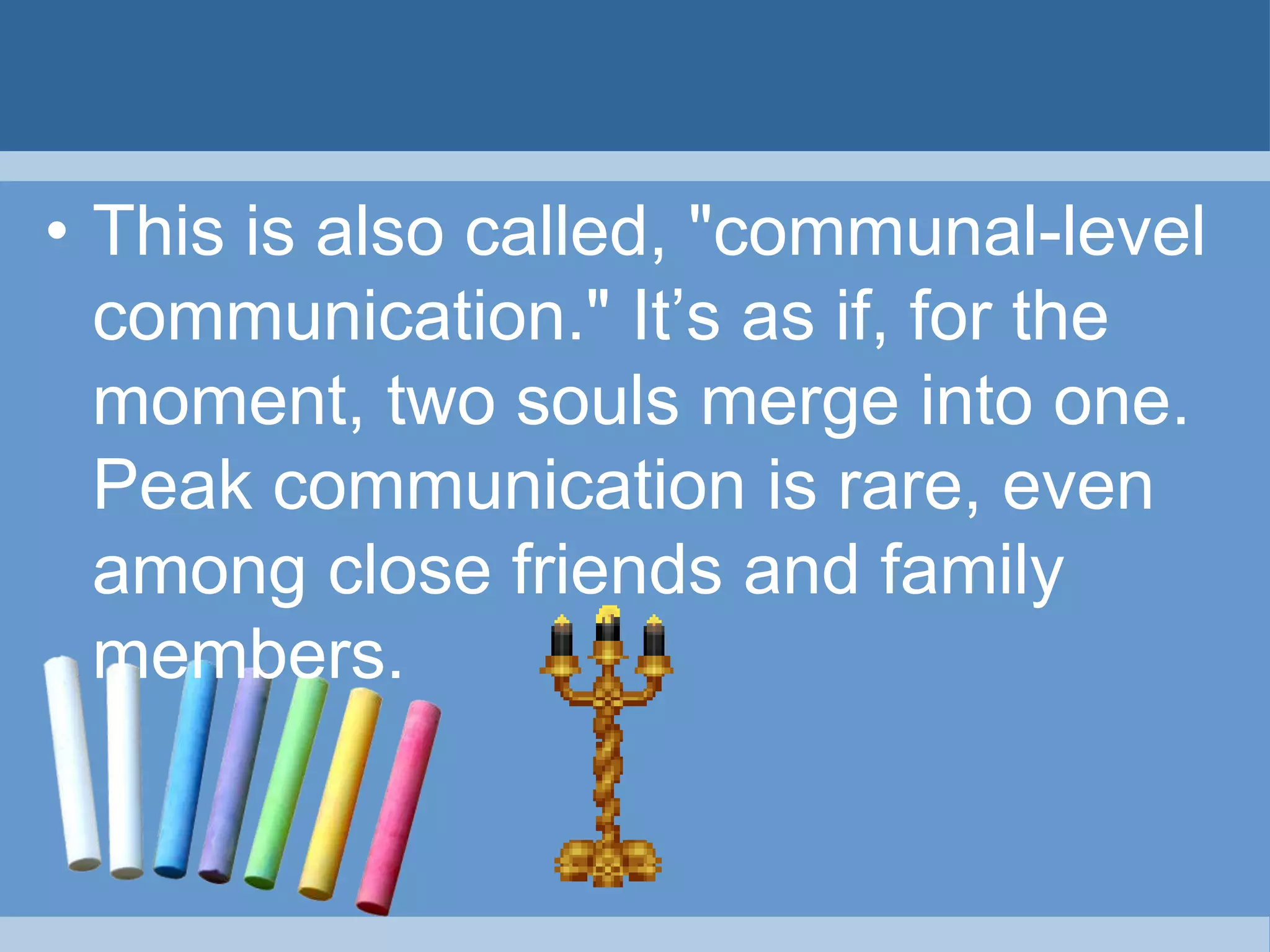 • This is also called, "communal-level
communication." It’s as if, for the
moment, two souls merge into one.
Peak communication is rare, even
among close friends and family
members.
 