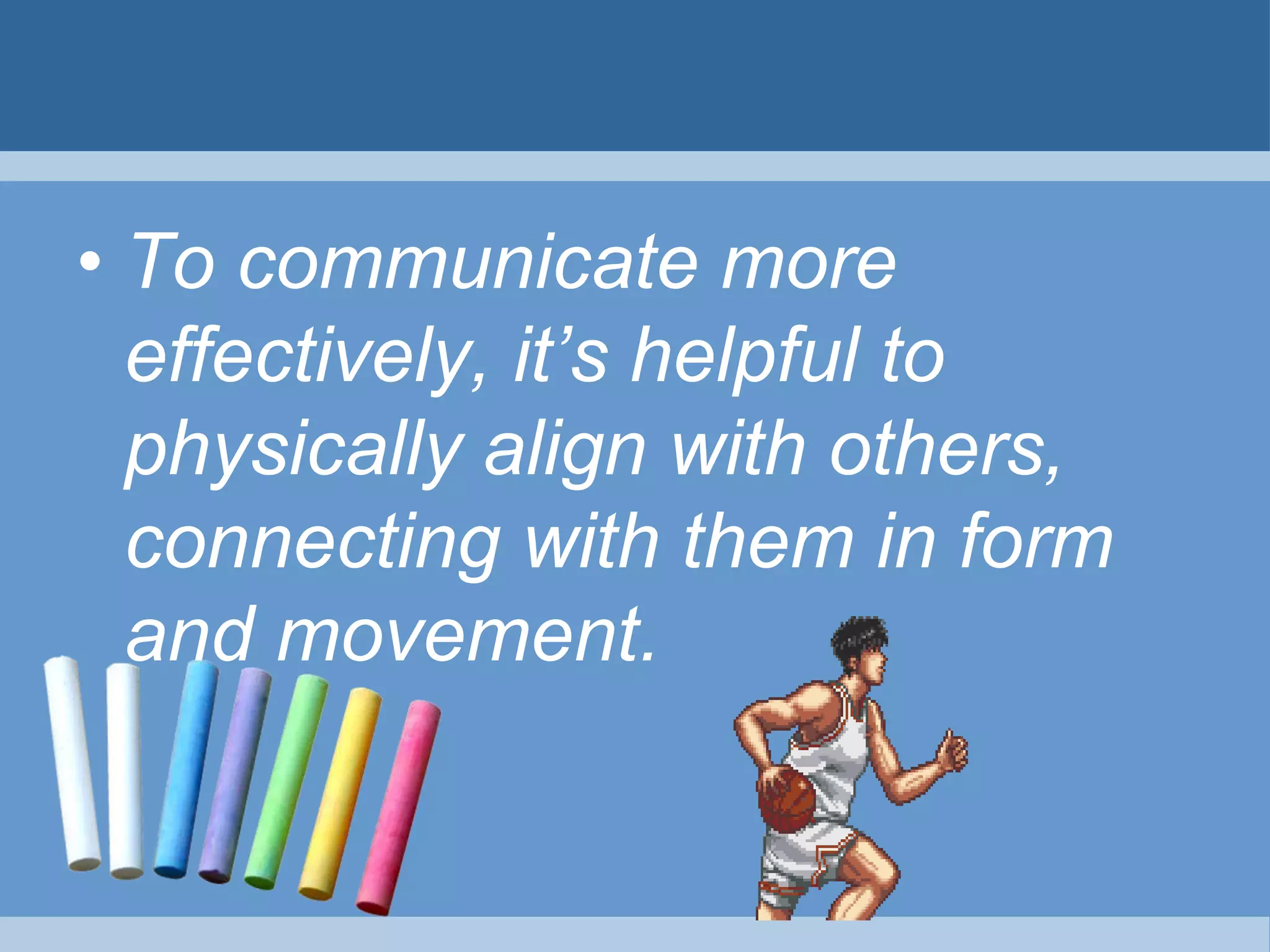 • To communicate more
effectively, it’s helpful to
physically align with others,
connecting with them in form
and movement.
 