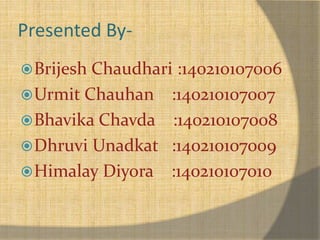 Presented By- 
Brijesh Chaudhari :140210107006 
Urmit Chauhan :140210107007 
Bhavika Chavda :140210107008 
Dhruvi Unadkat :140210107009 
Himalay Diyora :140210107010 
 