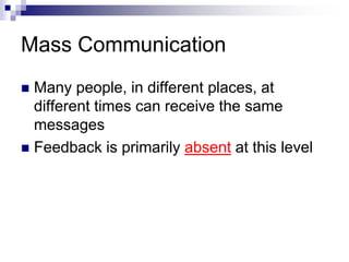 Mass Communication 
 Many people, in different places, at 
different times can receive the same 
messages 
 Feedback is primarily absent at this level 
 