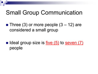 Small Group Communication 
 Three (3) or more people (3 – 12) are 
considered a small group 
 Ideal group size is five (5) to seven (7) 
people 
 