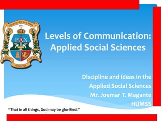 Levels of Communication:
Applied Social Sciences
Discipline and Ideas in the
Applied Social Sciences
Mr. Joemar T. Magante
HUMSS
“That in all things, God may be glorified.”
 