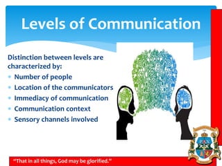 Levels of Communication
“That in all things, God may be glorified.”
Distinction between levels are
characterized by:
 Number of people
 Location of the communicators
 Immediacy of communication
 Communication context
 Sensory channels involved
 