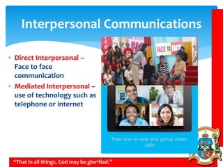 Interpersonal Communications
“That in all things, God may be glorified.”
 Direct Interpersonal –
Face to face
communication
 Mediated Interpersonal –
use of technology such as
telephone or internet
 