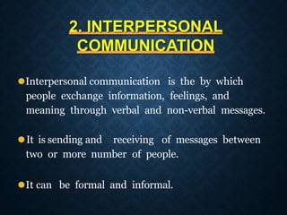 2. INTERPERSONAL
COMMUNICATION
⚫Interpersonal communication is the by which
people exchange information, feelings, and
meaning through verbal and non-verbal messages.
⚫It is sending and receiving of messages between
two or more number of people.
⚫It can be formal and informal.
 