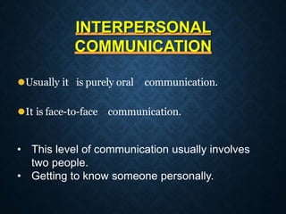 INTERPERSONAL
COMMUNICATION
⚫Usually it is purely oral communication.
⚫It is face-to-face communication.
• This level of communication usually involves
two people.
• Getting to know someone personally.
 