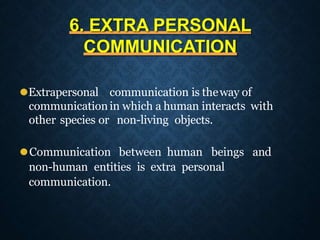 6. EXTRA PERSONAL
COMMUNICATION
⚫Extrapersonal communication is theway of
communicationin which a human interacts with
other species or non-living objects.
⚫Communication between human beings and
non-human entities is extra personal
communication.
 