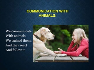 COMMUNICATION WITH
ANIMALS:
We communicate
With animals.
We trained them,
And they react
And follow it.
 