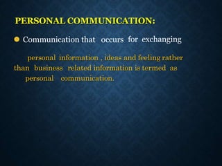PERSONAL COMMUNICATION:
personal information , ideas and feeling rather
than business related information is termed as
personal communication.
⚫ Communication that occurs for exchanging
 