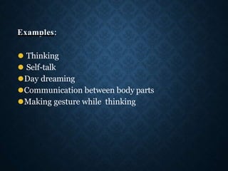 Examples:
⚫ Thinking
⚫ Self-talk
⚫Day dreaming
⚫Communication between body parts
⚫Making gesture while thinking
 