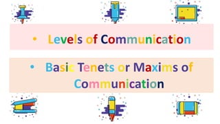 • Levels of Communication
• Basic Tenets or Maxims of
Communication
 