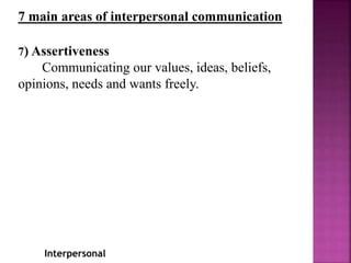 Interpersonal
7 main areas of interpersonal communication
7) Assertiveness
Communicating our values, ideas, beliefs,
opinions, needs and wants freely.
 