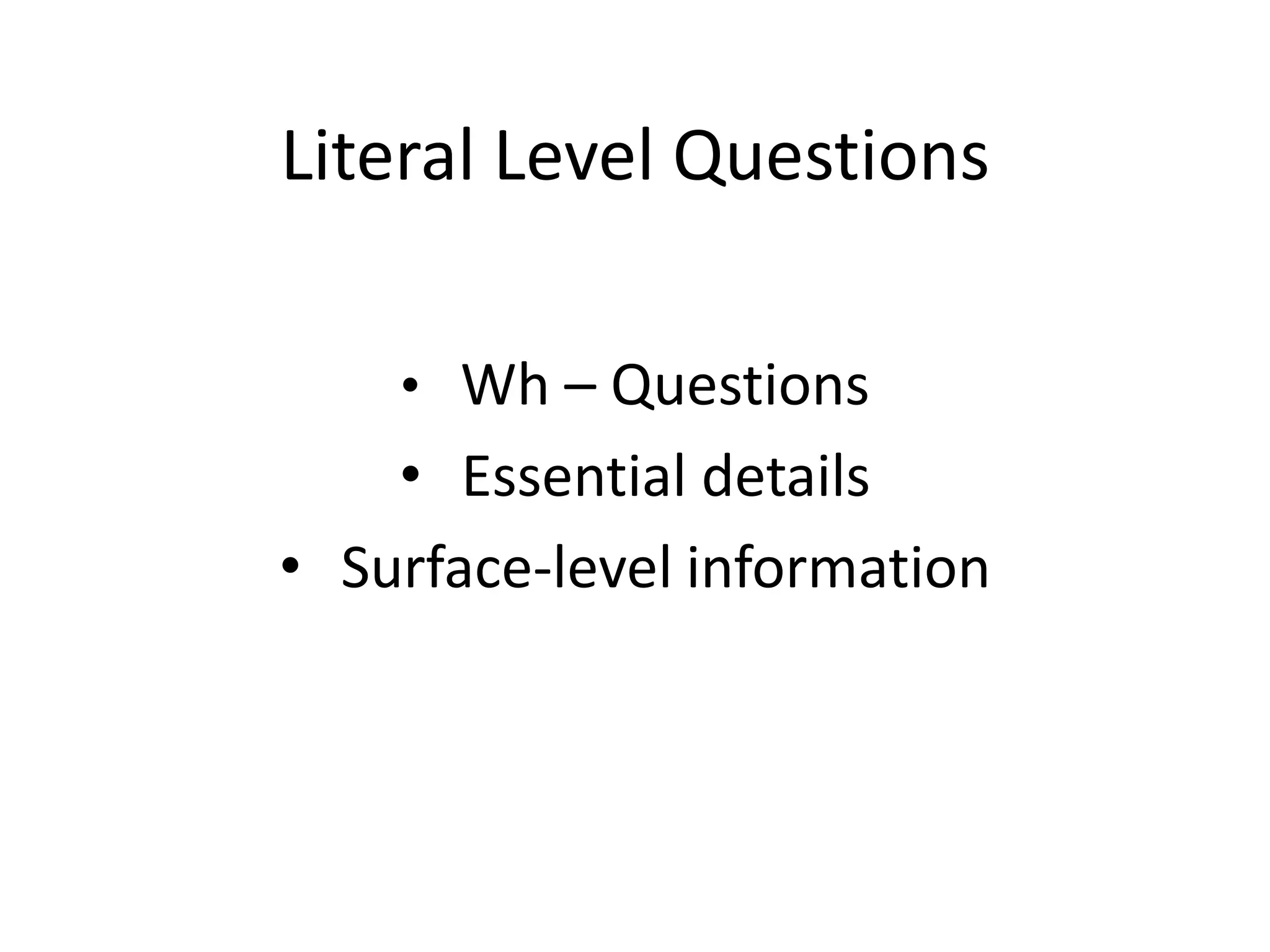 Literal Level Questions
• Wh – Questions
• Essential details
• Surface-level information
 