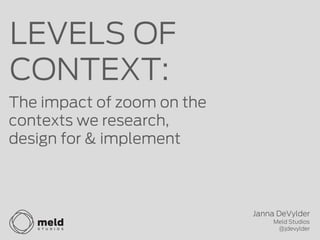 LEVELS OF
CONTEXT:
The impact of zoom on the
contexts we research,
design for & implement



                            Janna DeVylder
                                 Meld Studios
                                  @jdevylder
 